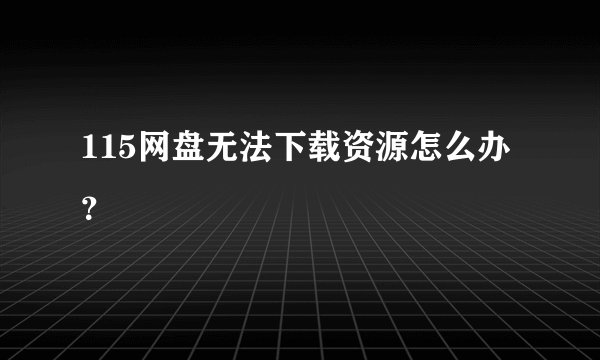 115网盘无法下载资源怎么办？