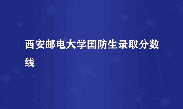 西安邮电大学国防生录取分数线