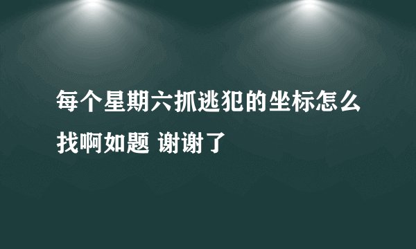 每个星期六抓逃犯的坐标怎么找啊如题 谢谢了