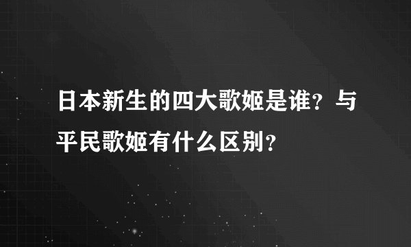 日本新生的四大歌姬是谁？与平民歌姬有什么区别？