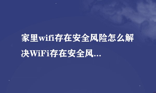 家里wifi存在安全风险怎么解决WiFi存在安全风险怎么办