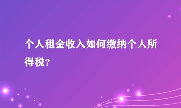 个人租金收入如何缴纳个人所得税？
