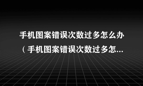 手机图案错误次数过多怎么办（手机图案错误次数过多怎么办呢）