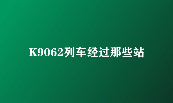 K9062列车经过那些站