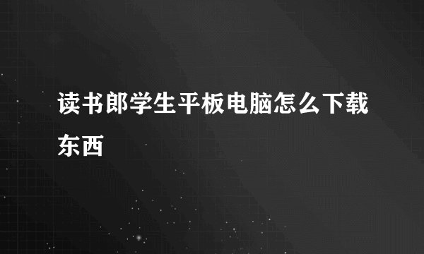 读书郎学生平板电脑怎么下载东西