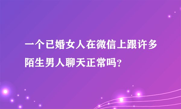 一个已婚女人在微信上跟许多陌生男人聊天正常吗？