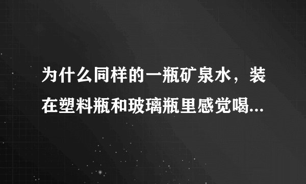 为什么同样的一瓶矿泉水，装在塑料瓶和玻璃瓶里感觉喝起来不一样？感觉玻璃瓶凉凉的，喝起来舒服（常温下