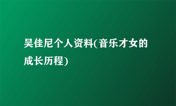 吴佳尼个人资料(音乐才女的成长历程)