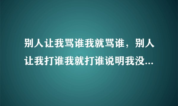 别人让我骂谁我就骂谁，别人让我打谁我就打谁说明我没主见对吗？