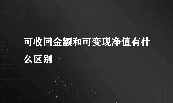 可收回金额和可变现净值有什么区别