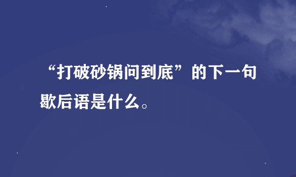 “打破砂锅问到底”的下一句歇后语是什么。