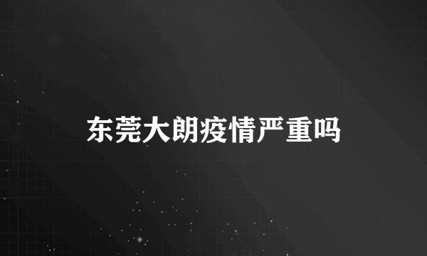 东莞大朗疫情严重吗