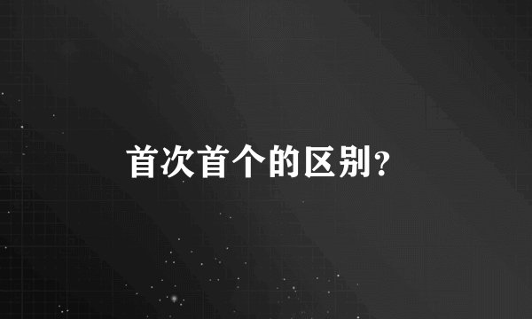 首次首个的区别？