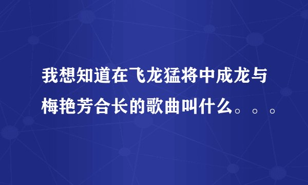 我想知道在飞龙猛将中成龙与梅艳芳合长的歌曲叫什么。。。