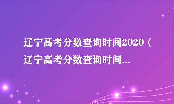 辽宁高考分数查询时间2020（辽宁高考分数查询时间2023年）？