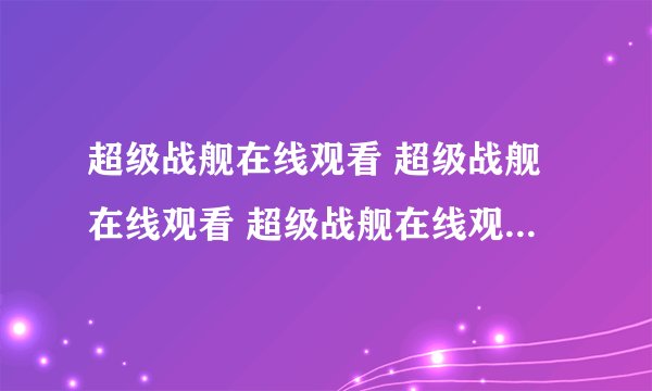 超级战舰在线观看 超级战舰在线观看 超级战舰在线观看 电影在线观看高清完整版下载