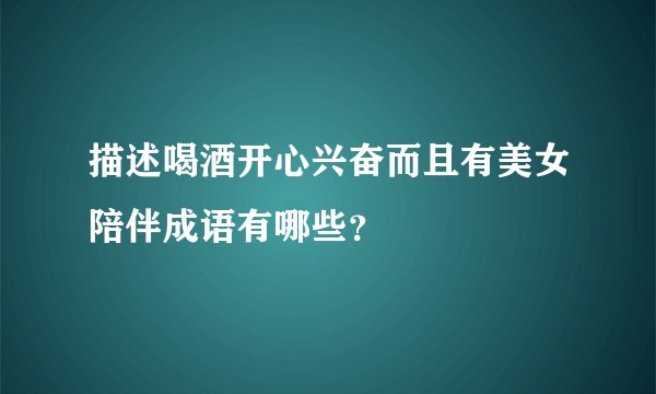 描述喝酒开心兴奋而且有美女陪伴成语有哪些?