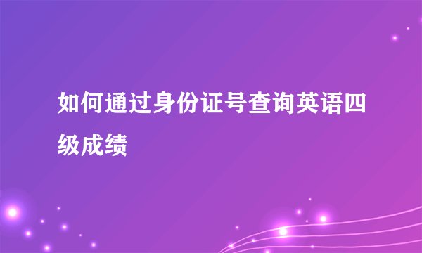 如何通过身份证号查询英语四级成绩