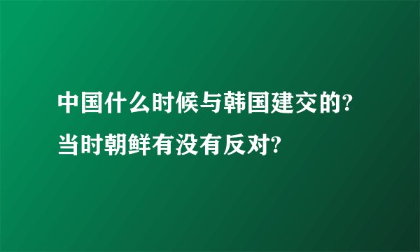 中国什么时候与韩国建交的?当时朝鲜有没有反对?