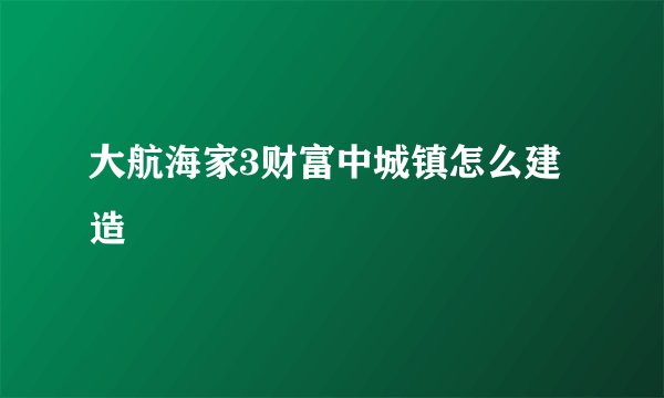 大航海家3财富中城镇怎么建造