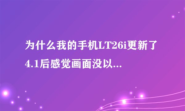 为什么我的手机LT26i更新了4.1后感觉画面没以前那么流畅了