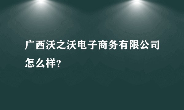 广西沃之沃电子商务有限公司怎么样？
