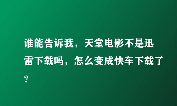 谁能告诉我，天堂电影不是迅雷下载吗，怎么变成快车下载了？