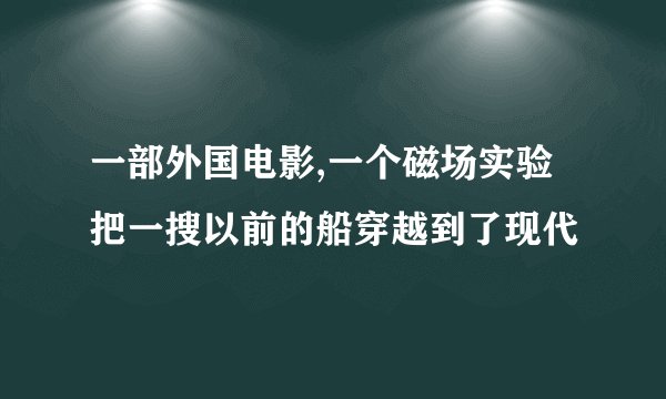 一部外国电影,一个磁场实验把一搜以前的船穿越到了现代