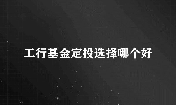 工行基金定投选择哪个好