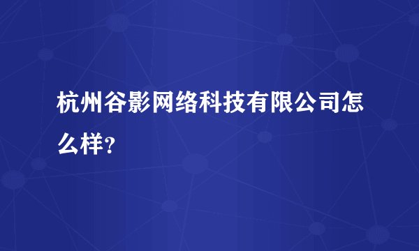 杭州谷影网络科技有限公司怎么样？