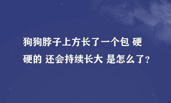 狗狗脖子上方长了一个包 硬硬的 还会持续长大 是怎么了？