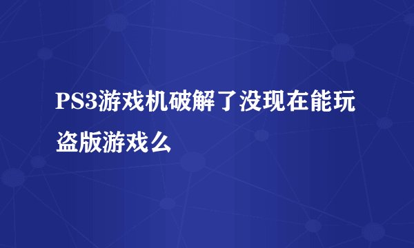 PS3游戏机破解了没现在能玩盗版游戏么