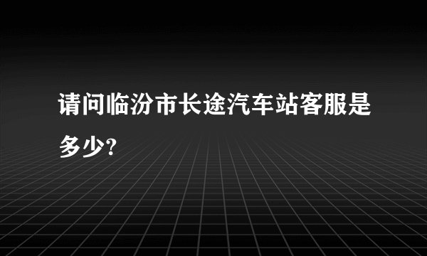请问临汾市长途汽车站客服是多少?