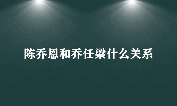 陈乔恩和乔任梁什么关系