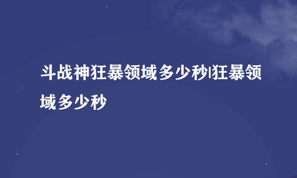 斗战神狂暴领域多少秒|狂暴领域多少秒