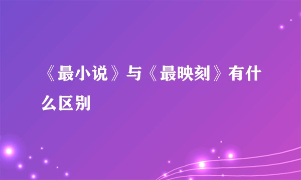 《最小说》与《最映刻》有什么区别