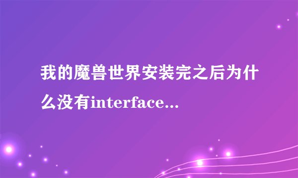 我的魔兽世界安装完之后为什么没有interface文件夹？