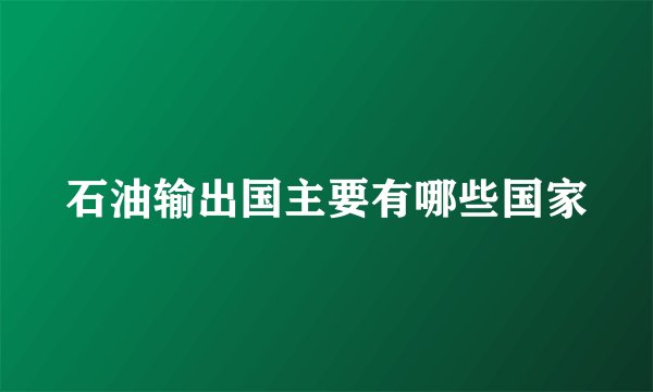 石油输出国主要有哪些国家
