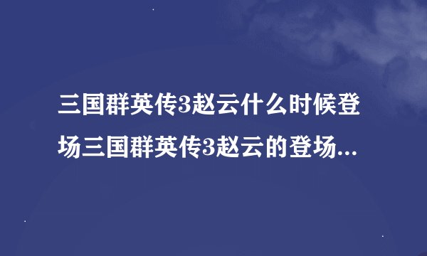 三国群英传3赵云什么时候登场三国群英传3赵云的登场时间及地点