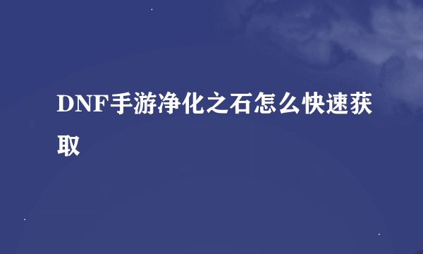 DNF手游净化之石怎么快速获取