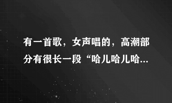 有一首歌，女声唱的，高潮部分有很长一段“哈儿哈儿哈儿哈儿哈儿，知道歌名了吗