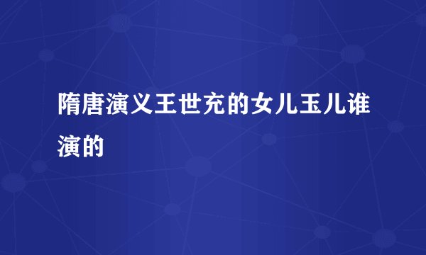 隋唐演义王世充的女儿玉儿谁演的