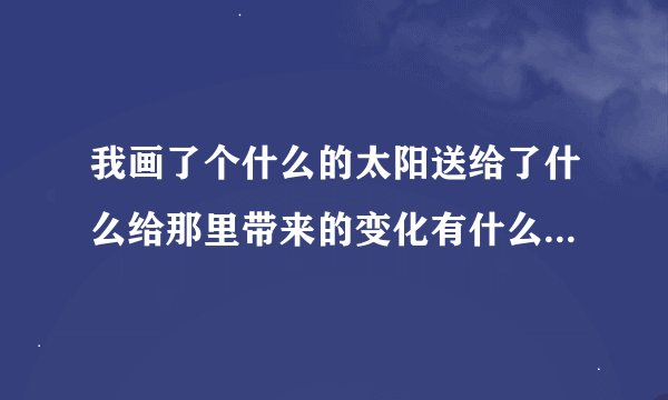 我画了个什么的太阳送给了什么给那里带来的变化有什么什么什么将句子补充完整？