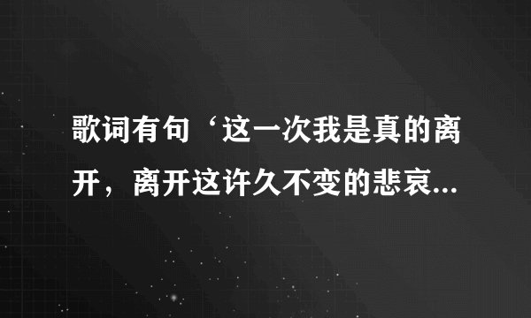 歌词有句‘这一次我是真的离开，离开这许久不变的悲哀’这首歌的名字是什么？
