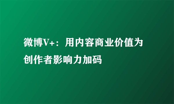 微博V+：用内容商业价值为创作者影响力加码