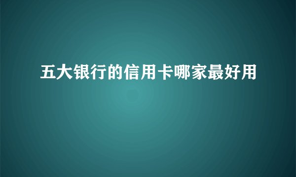 五大银行的信用卡哪家最好用