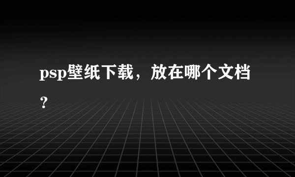 psp壁纸下载，放在哪个文档？