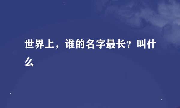 世界上，谁的名字最长？叫什么