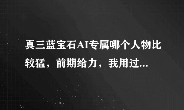 真三蓝宝石AI专属哪个人物比较猛，前期给力，我用过的就不用了有关羽，大乔，黄忠........省略