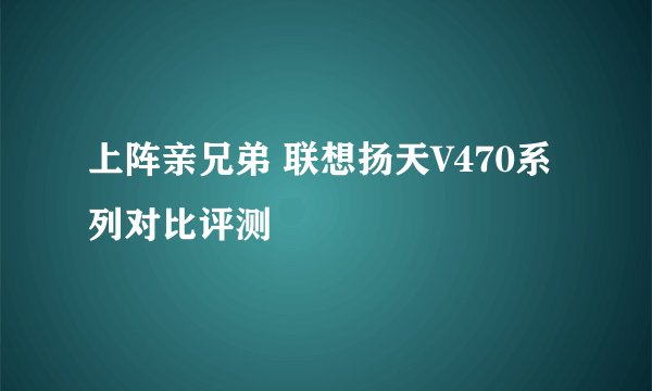 上阵亲兄弟 联想扬天V470系列对比评测